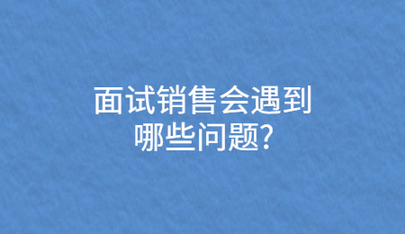 面试销售会遇到哪些问题_.jpg