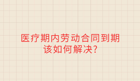 医疗期内劳动合同到期该如何解决_.jpg