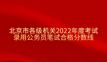 北京市各级机关2022年度考试录用公务员笔试合格分数线.jpg