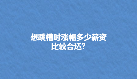 想跳槽时涨幅多少薪资比较合适_.jpg