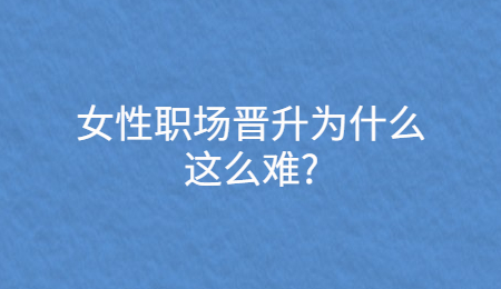 女性职场晋升为什么这么难_ (1).jpg