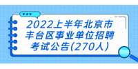 2022上半年北京市丰台区事业单位招聘考试公告(270人)