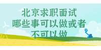 北京求职面试时哪些事可以做或者不可以做？