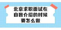 北京求职面试在自我介绍的时候要怎么做？