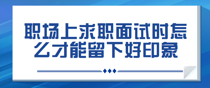 职场上求职面试时怎么才能留下好印象